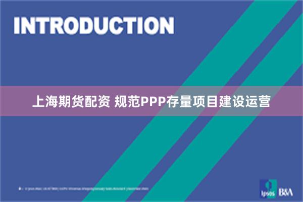 上海期货配资 规范PPP存量项目建设运营