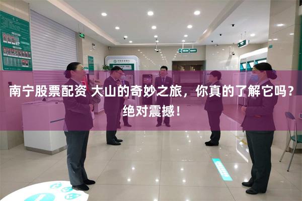 南宁股票配资 大山的奇妙之旅，你真的了解它吗？绝对震撼！
