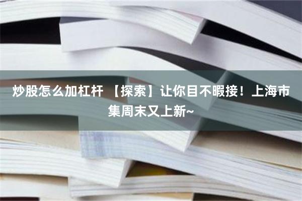 炒股怎么加杠杆 【探索】让你目不暇接！上海市集周末又上新~