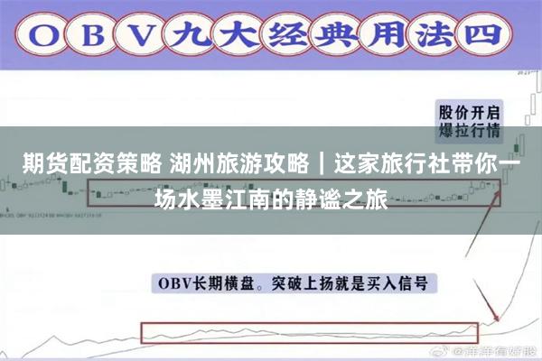 期货配资策略 湖州旅游攻略｜这家旅行社带你一场水墨江南的静谧之旅