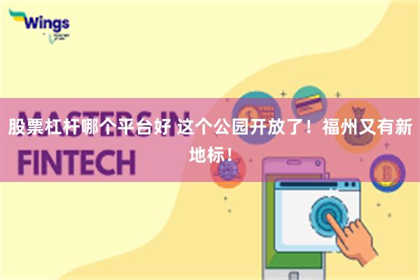 股票杠杆哪个平台好 这个公园开放了！福州又有新地标！