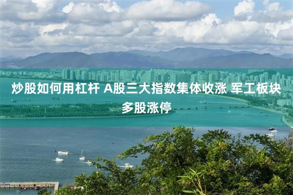 炒股如何用杠杆 A股三大指数集体收涨 军工板块多股涨停