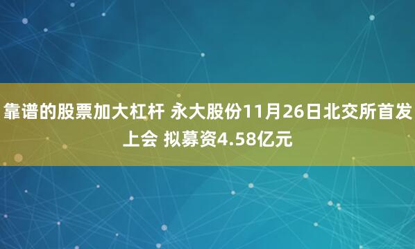 靠谱的股票加大杠杆 永大股份11月26日北交所首发上会 拟募资4.58亿元