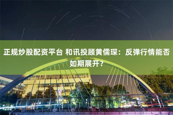 正规炒股配资平台 和讯投顾黄儒琛：反弹行情能否如期展开？