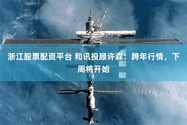 浙江股票配资平台 和讯投顾许森：跨年行情，下周将开始