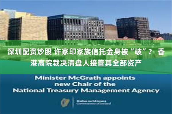 深圳配资炒股 许家印家族信托金身被“破”? 香港高院裁决清盘人接管其全部资产