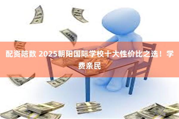 配资陪数 2025朝阳国际学校十大性价比之选!学费亲民
