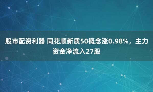 股市配资利器 同花顺新质50概念涨0.98%,主力资金净流入27股