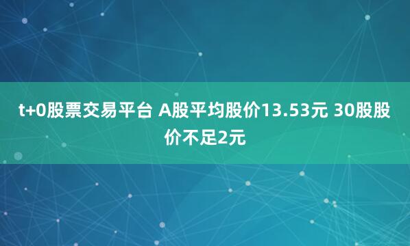 t+0股票交易平台 A股平均股价13.53元 30股股价不足2元