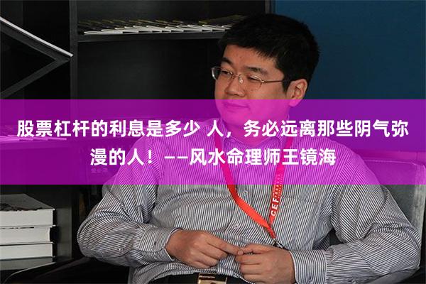 股票杠杆的利息是多少 人，务必远离那些阴气弥漫的人！——风水命理师王镜海