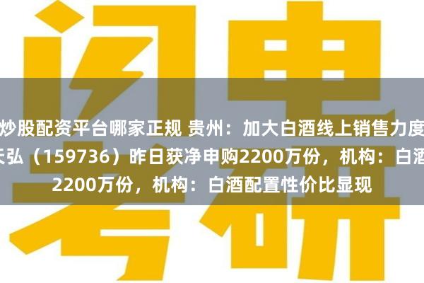 炒股配资平台哪家正规 贵州：加大白酒线上销售力度，食品饮料ETF天弘（159736）昨日获净申购2200万份，机构：白酒配置性价比显现
