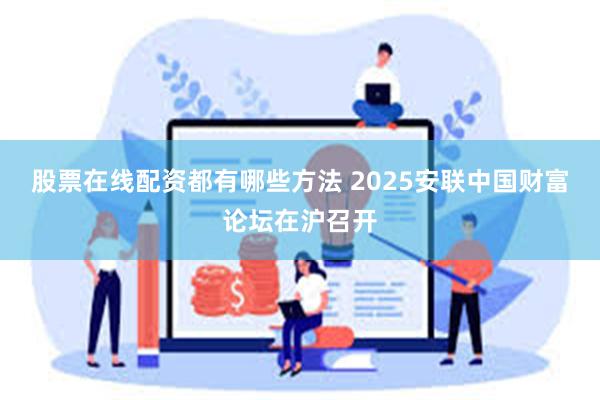 股票在线配资都有哪些方法 2025安联中国财富论坛在沪召开