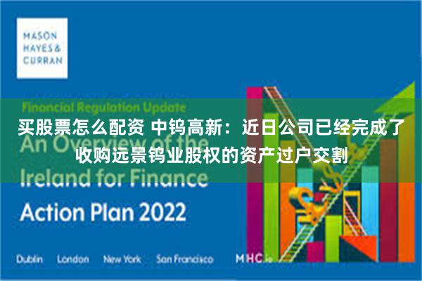 买股票怎么配资 中钨高新：近日公司已经完成了收购远景钨业股权的资产过户交割