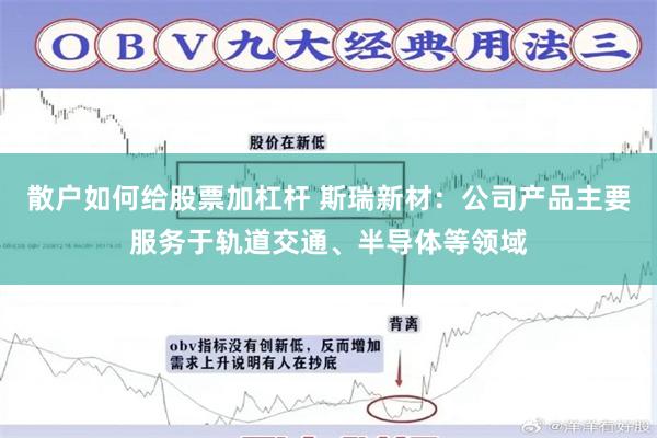 散户如何给股票加杠杆 斯瑞新材：公司产品主要服务于轨道交通、半导体等领域