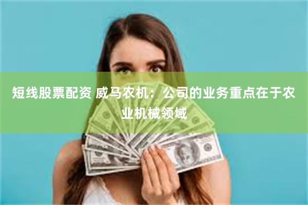 短线股票配资 威马农机：公司的业务重点在于农业机械领域
