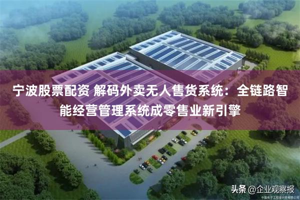 宁波股票配资 解码外卖无人售货系统：全链路智能经营管理系统成零售业新引擎